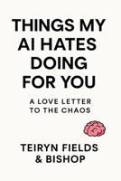 Things My AI Hates Doing For You: A Love Letter to the Chaos B0FP7DRVS7 Book Cover