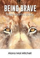 Being Brave: From trauma to joy 0648877205 Book Cover