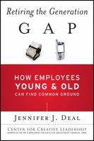 Retiring the Generation Gap: How Employees Young and Old Can Find Common Ground (J-B CCL (Center for Creative Leadership))