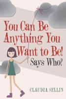 You Can Be Anything You Want to Be!: Says Who? 1973657279 Book Cover