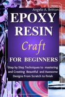 Epoxy Resin Craft For Beginners: Step by Step Techniques to Mastering and Creating Beautiful and Awesome Designs from Scratch to finish B0CVTJTHYZ Book Cover