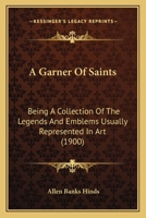 A Garner Of Saints: Being A Collection Of The Legends And Emblems Usually Represented In Art 1014346371 Book Cover
