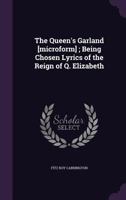 The Queen's Garland [Microform]; Being Chosen Lyrics of the Reign of Q. Elizabeth 1356355048 Book Cover