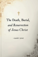The Death, Burial And Resurrection Of Jesus Christ: This Is A Short But Detailed Book On The Crucifixion Of Jesus B0F5QJPD6P Book Cover