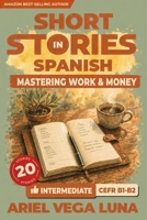 Short Stories in Spanish for Intermediate Learners – Mastering Work, Money, and Career: 20 Career and Money Stories with Guided Vocabulary to Take You Closer to Fluency B0GZK73VR9 Book Cover