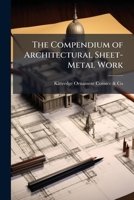 The Compendium of Architectural Sheet-Metal Work: Embracing Rules & Directions for Estimates, Items of Cost, Nomenclature; Designs and Prices of ... Mouldings, Etc., As Manufactured for the Tr 1141873966 Book Cover