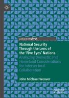 National Security Through the Lens of the ‘Five Eyes’ Nations: Analyzing Domestic and Homeland Considerations for Intersectoral Collaboration 3031587324 Book Cover