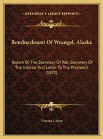 Bombardment Of Wrangel, Alaska: Report Of The Secretary Of War, Secretary Of The Interior And Letter To The President (1870) 0548614776 Book Cover
