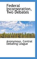 Federal Incorporation, Two Debates: The Constructive And Rebuttal Speeches Of The Representatives Of The University Of Chicago Vs. University Of ... In The Tenth Annual Contests Of The... 1248680316 Book Cover