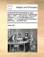 A memorial and remonstrance, read before the Associate Synod, at Edinburgh; May 2. 1782: ... Concerning I. The rise of Antichrist; ... II. The ... reformation-testimony, ... By Adam Gib, ... 1171111959 Book Cover