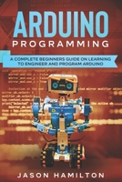 ARDUINO PROGRAMMING: A COMPLETE BEGINNERS GUIDE ON LEARNING TO ENGINEER AND PROGRAM ARDUINO B08NMG2W6Y Book Cover
