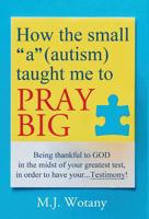 How the small "a" (autism) taught me to PRAY BIG: Being thankful to GOD in the midst of your greatest test, in order to have your...Testimony 1642375993 Book Cover