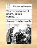 The consultation. A mock heroic, in four cantos. The second edition, with large additions. By James Thistlethwaite. 1140872699 Book Cover