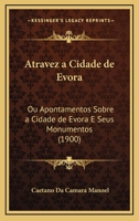 Atravez A Cidade De Evora: Ou Apontamentos Sobre A Cidade De Evora E Seus Monumentos (1900) 1167467264 Book Cover