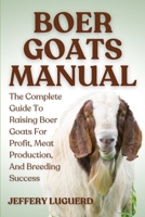 BOER GOATS MANUAL: The Complete Guide To Raising Boer Goats For Profit, Meat Production, And Breeding Success B0FJSH3G6Y Book Cover
