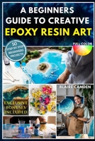 A BEGINNERS GUIDE TO CREATIVE EPOXY RESIN ART: A Complete Step-By-Step Guide With 50 Stunning Projects to Make Jewelry, Coasters, Home Décor, Gifts, Tabletops & More | Social Selling Secrets Included B0FTZ9G3P8 Book Cover