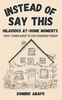 Instead of... Say This: Hilarious At-Home Moments: 400+ Funny Ways to Say Everyday Things B0DVGYTK64 Book Cover