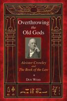 Overthrowing the Old Gods: Aleister Crowley and the Book of the Law 1620551896 Book Cover