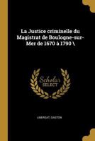La Justice criminelle du Magistrat de Boulogne-sur-Mer de 1670 � 1790 \ 0353651249 Book Cover