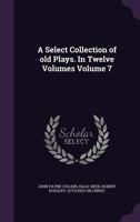 A Select Collection of Old Plays. in Twelve Volumes Volume 7 1499720890 Book Cover