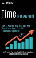 Time Management: How to Awaken Your True Self and Reach Your Goals Fast With Enhanced Productivity (How to Rewire Your Brain, Stop Addictions, Decluttering and Organizing Literally Everything) 1989920985 Book Cover