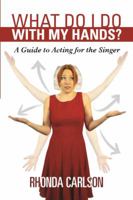 What Do I Do with My Hands?: A Guide to Acting for the Singer 0989088901 Book Cover