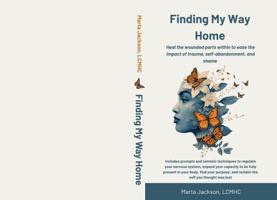 Finding My Way Home: Heal the wounded parts within to ease the impact of trauma, self-abandonment, and shame B0G2JDQR2R Book Cover
