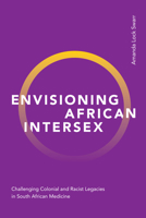 Envisioning African Intersex: Challenging Colonial and Racist Legacies in South African Medicine 1478016973 Book Cover