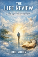 The Life Review: What Near-Death Experiences Reveal About the Moment We Face Ourselves (Afterlife Field Briefings) B0GS91KFZF Book Cover