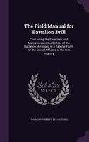 The Field Manual for Battalion Drill: Containing the Exercises and Manoeuvres in the School of the Battalion. Arranged in a Tabular Form, for the Use of Officers of the U.S. Infantry 1143569768 Book Cover
