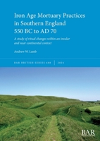 Iron Age Mortuary Practices in Southern England 550 BC to AD 70 : A Study of Ritual Changes Within an Insular and near Continental Context 1407361759 Book Cover