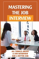 Mastering The Job Interview: All Things About A Job Interview For A Better Job: Job Interview A To Z null Book Cover