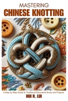 Mastering Chinese Knotting: A Step by Step Guide to Traditional Decorative Knots and Projects B0FK2H4NH1 Book Cover