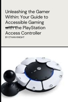 Unleashing the Gamer Within: Your Guide to Accessible Gaming with the PlayStation Access Controller: Empowering Individuals of All Abilities to Experience the Joy of Gaming B0CPLKL8VR Book Cover