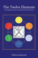 The Twelve Elements: Cosmographical Roots of Traditional Chinese Medicine 1425768938 Book Cover