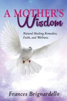 A Mother's Wisdom: Natural Healing Remedies, Faith and Wellness 149759541X Book Cover