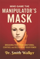 Mind Game The Manipulator's Mask: Breaking Free from Emotional Control and Reclaim Your Power (Unmask the Manipulators) B0FK3KSK9S Book Cover