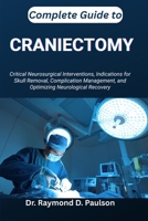 COMPLETE GUIDE TO CRANIECTOMY: Critical Neurosurgical Interventions, Indications for Skull Removal, Complication Management, and Optimizing Neurological Recovery B0FT958749 Book Cover