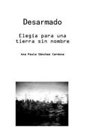 Desarmado. Elegia Para Una Tierra Sin Nombre: Desarmado, Poemario Minimo, Canto a Un Pais Extinto. Versos Que Preguntan Ante La Sin Razon de La Violencia. 1500307130 Book Cover