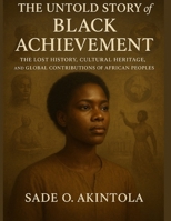 The Untold Story of Black Achievement: The Lost History, Cultural Heritage, and Global Contributions of African Peoples B0G71L89XC Book Cover