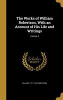 The Works of William Robertson, D. D...: To Which Is Prefixed an Account of His Life and Writings, Volume 4 1278852298 Book Cover