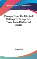 Passages from the Life and Writings of George Fox, Taken from His Journal. with the Desire on the Part of the Editor to Give a Fair Representation of His Character and Religious Views, and to Lead the 1166317757 Book Cover