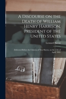 A Discourse on the Death of William Henry Harrison, President of the United States: Delivered Before the Citizens of New Haven, on the 17th of April, 1841 1275626629 Book Cover
