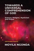 Towards a Universal Comprehension of God: Science, Religion, Mysticism and Prayer 1915527163 Book Cover