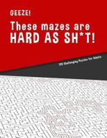 Geeze!!! These Mazes are HARD AS SH*T! - 125 Challenging Puzzles for Adults: Perfect activity to relax after a long day at the office. Brain Games For Master Puzzlers ONLY! 1079150935 Book Cover