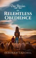 Our Stories of Relentless Obedience: Twelve short stories that bring the people of the Bible to life 0996399526 Book Cover
