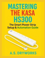 MASTERING THE KASA HS300: The Smart Power Strip Setup & Automation Guide B0FGQNG5QD Book Cover
