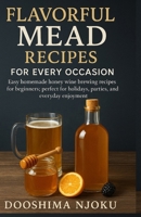 Flavorful Mead Recipes for Every Occasion: Easy homemade honey wine brewing recipes for beginners; perfect for holidays, parties, and everyday enjoyment B0FV3DN3B7 Book Cover