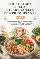 RICETTARIO SULLA DIVERTICOLITE PER PRINCIPIANTI 2026: Una guida completa all'alimentazione, da povera ad ricca di fibre, per la guarigione intestinale e la salute digestiva (Italian Edition) B0H23H254T Book Cover