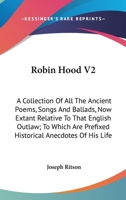 Robin Hood V2: A Collection Of All The Ancient Poems, Songs And Ballads, Now Extant Relative To That English Outlaw; To Which Are Prefixed Historical Anecdotes Of His Life 1163272116 Book Cover